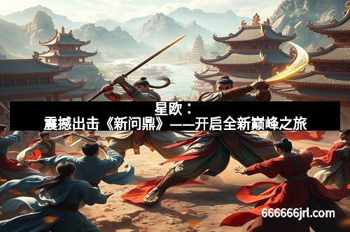 星欧：震撼出击《新问鼎》——开启全新巅峰之旅