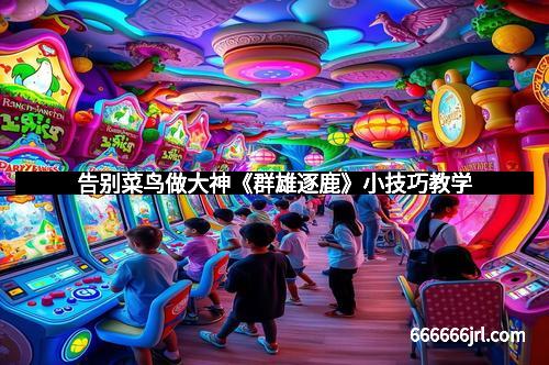 告别菜鸟做大神《群雄逐鹿》小技巧教学