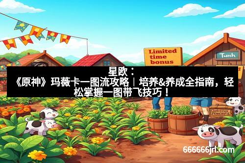 星欧：《原神》玛薇卡一图流攻略︱培养&养成全指南，轻松掌握一图带飞技巧！