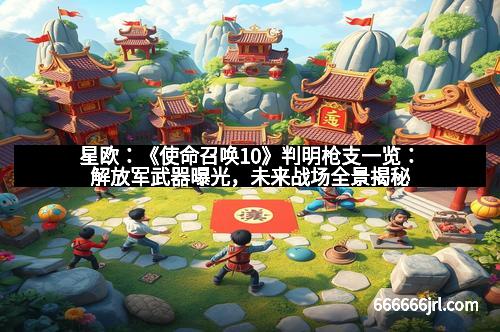 星欧：《使命召唤10》判明枪支一览：解放军武器曝光，未来战场全景揭秘